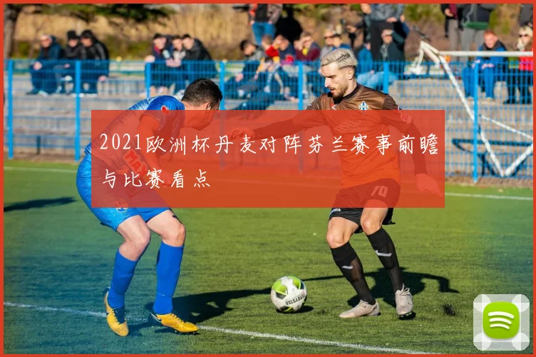 2021欧洲杯丹麦对阵芬兰赛事前瞻与比赛看点