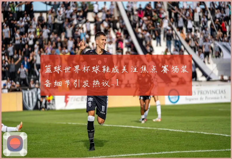 篮球世界杯球鞋成关注焦点 赛场装备细节引发热议_1
